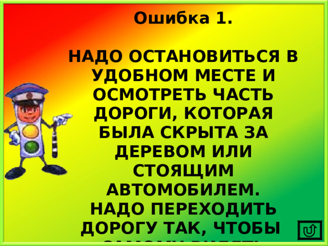 Ошибка 1.  НАДО ОСТАНОВИТЬСЯ В УДОБНОМ МЕСТЕ И ОСМОТРЕТЬ ЧАСТЬ ДОРОГИ, КОТОРАЯ БЫЛА СКРЫТА ЗА ДЕРЕВОМ ИЛИ СТОЯЩИМ АВТОМОБИЛЕМ. НАДО ПЕРЕХОДИТЬ ДОРОГУ ТАК, ЧТОБЫ САМОМУ ВИДЕТЬ МАШИНЫ И ТЕБЯ ВИДЕЛИ ВОДИТЕЛИ. 
