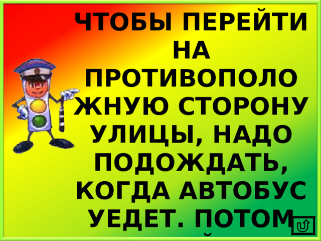 ЧТОБЫ ПЕРЕЙТИ НА ПРОТИВОПОЛОЖНУЮ СТОРОНУ УЛИЦЫ, НАДО ПОДОЖДАТЬ, КОГДА АВТОБУС УЕДЕТ. ПОТОМ ПЕРЕЙТИ ДОРОГУ ПО ПРАВИЛАМ! 