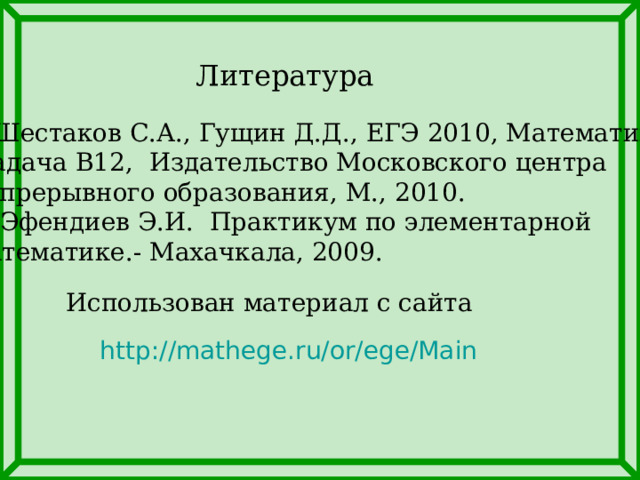 Литература 1.Шестаков С.А., Гущин Д.Д., ЕГЭ 2010, Математика,  Задача В12, Издательство Московского центра непрерывного образования, М., 2010. 2. Эфендиев Э.И. Практикум по элементарной математике.- Махачкала, 2009. Использован материал с сайта http://mathege.ru/or/ege/Main 