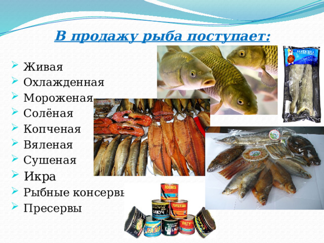 В продажу рыба поступает:  Живая  Охлажденная  Мороженая  Солёная  Копченая  Вяленая  Сушеная  Икра  Рыбные консервы  Пресервы 