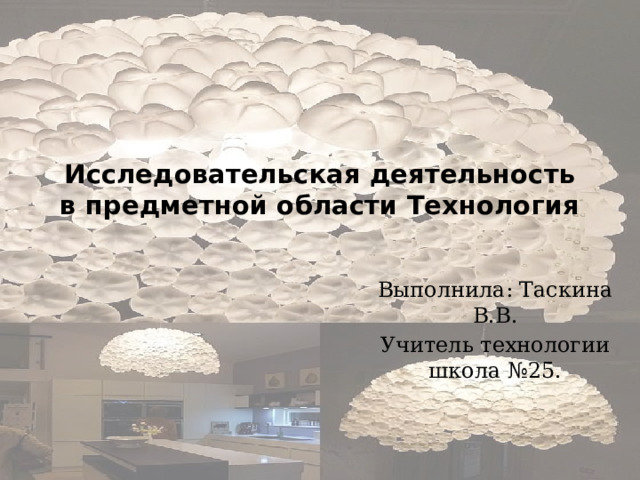 Исследовательская деятельность в предметной области Технология   Выполнила: Таскина В.В. Учитель технологии школа №25. 