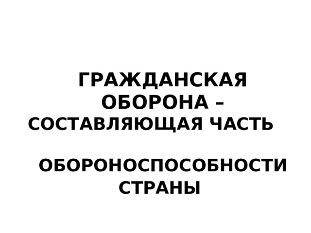 ГРАЖДАНСКАЯ ОБОРОНА – СОСТАВЛЯЮЩАЯ ЧАСТЬ ОБОРОНОСПОСОБНОСТИ СТРАНЫ  