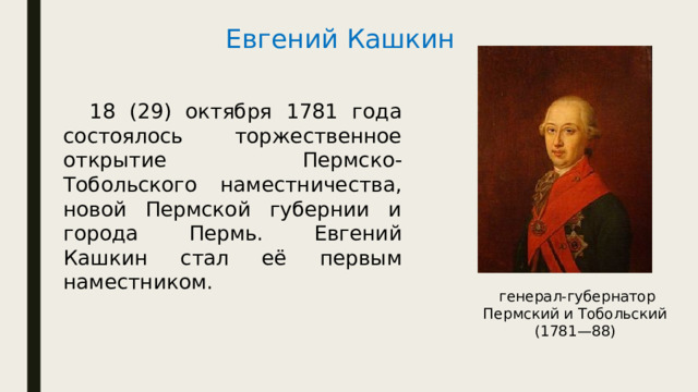 Евгений Кашкин  18 (29) октября 1781 года состоялось торжественное открытие Пермско-Тобольского наместничества, новой Пермской губернии и города Пермь. Евгений Кашкин стал её первым наместником.  генерал-губернатор Пермский и Тобольский (1781—88) 