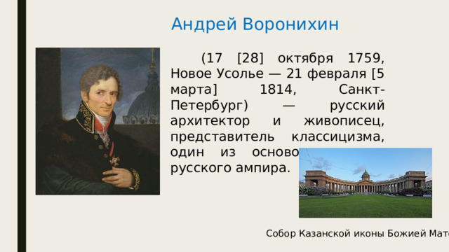 Андрей Воронихин   (17 [28] октября 1759, Новое Усолье — 21 февраля [5 марта] 1814, Санкт-Петербург) — русский архитектор и живописец, представитель классицизма, один из основоположников русского ампира. Собор Казанской иконы Божией Матери 