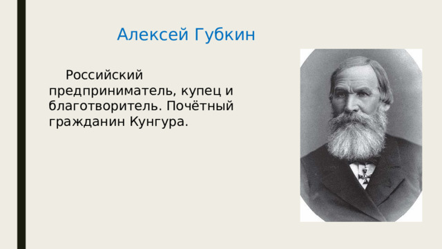 Алексей Губкин  Российский предприниматель, купец и благотворитель. Почётный гражданин Кунгура. 