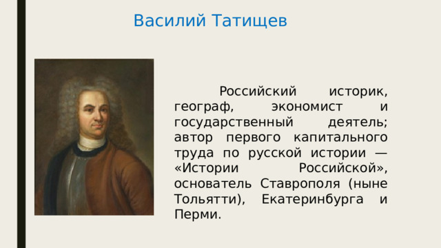 Василий Татищев   Российский историк, географ, экономист и государственный деятель; автор первого капитального труда по русской истории — «Истории Российской», основатель Ставрополя (ныне Тольятти), Екатеринбурга и Перми. 
