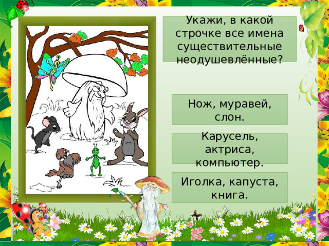 Укажи, в какой строчке все имена существительные неодушевлённые? Нож, муравей, слон. Карусель, актриса, компьютер. Иголка, капуста, книга. 