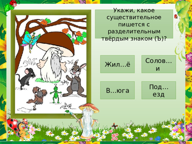 Укажи, какое существительное пишется с разделительным твёрдым знаком (Ъ)? Жил…ё Солов…и В…юга Под…езд 