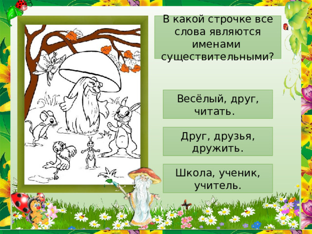 В какой строчке все слова являются именами существительными? Весёлый, друг, читать. Друг, друзья, дружить. Школа, ученик, учитель. 