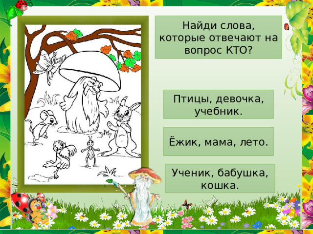Найди слова, которые отвечают на вопрос КТО? Птицы, девочка, учебник. Ёжик, мама, лето. Ученик, бабушка, кошка. 