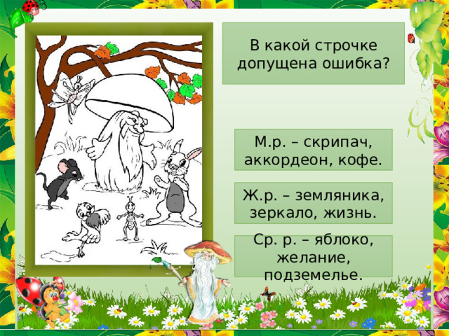 В какой строчке допущена ошибка? М.р. – скрипач, аккордеон, кофе. Ж.р. – земляника, зеркало, жизнь. Ср. р. – яблоко, желание, подземелье. 