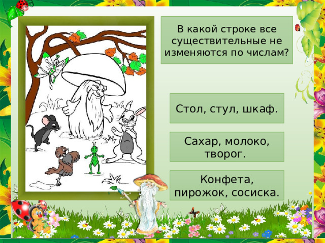 В какой строке все существительные не изменяются по числам? Стол, стул, шкаф. Сахар, молоко, творог. Конфета, пирожок, сосиска. 
