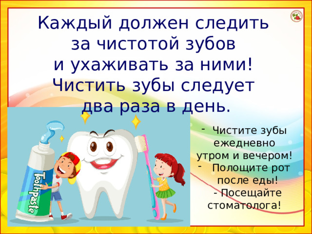 Каждый должен следить за чистотой зубов и ухаживать за ними! Чистить зубы следует два раза в день.  Чистите зубы ежедневно утром и вечером!  Полощите рот  после еды!  - Посещайте стоматолога! 12 