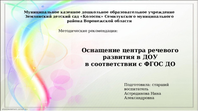 Муниципальное казенное дошкольное образовательное учреждение Землянский детский сад «Колосок» Семилукского муниципального района Воронежской области Методические рекомендации: Оснащение центра речевого развития в ДОУ в соответствии с ФГОС ДО Подготовила: старший воспитатель Астрединова Нина Александровна 