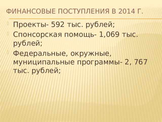 Финансовые поступления в 2014 г. Проекты- 592 тыс. рублей; Спонсорская помощь- 1,069 тыс. рублей; Федеральные, окружные, муниципальные программы- 2, 767 тыс. рублей; 