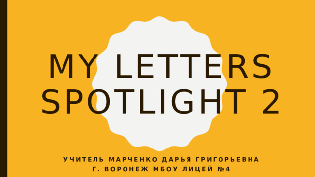 My letters  spotlight 2 Учитель Марченко Дарья Григорьевна Г. Воронеж Мбоу лицей №4 
