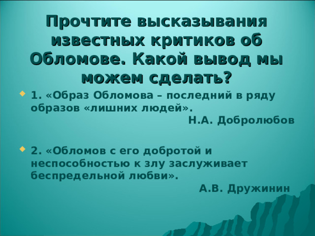 Прочтите высказывания известных критиков об Обломове. Какой вывод мы можем сделать? 1. «Образ Обломова – последний в ряду образов «лишних людей».  Н.А. Добролюбов  2. «Обломов с его добротой и неспособностью к злу заслуживает беспредельной любви».  А.В. Дружинин 