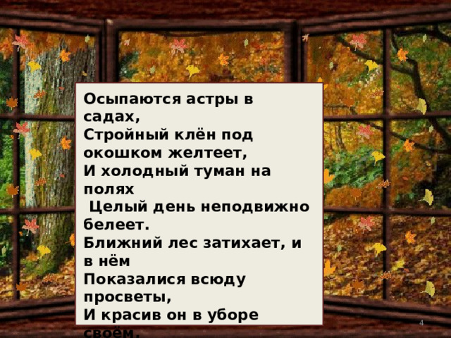 Стихи И. А. Бунина своеобразны. Это скорее рифмованная, определённым образом организованная проза, чем стихи в их классическом виде. Но именно своей новизной и свежестью привлекают они читателей. Осыпаются астры в садах, Стройный клён под окошком желтеет, И холодный туман на полях  Целый день неподвижно белеет. Ближний лес затихает, и в нём Показалися всюду просветы, И красив он в уборе своём, Золотистой листвою одетый. Но под этой сквозною листвой В этих чащах не слышно ни звука... Осень веет тоской, Осень веет разлукой!..  ***  