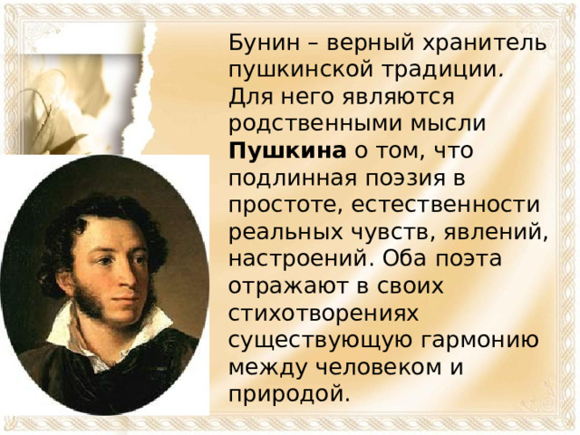 Бунин – верный хранитель пушкинской традиции . Для него являются родственными мысли Пушкина о том, что подлинная поэзия в простоте, естественности реальных чувств, явлений, настроений. Оба поэта отражают в своих стихотворениях существующую гармонию между человеком и природой.  