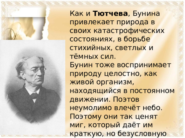 Как и Тютчева , Бунина привлекает природа в своих катастрофических состояниях, в борьбе стихийных, светлых и тёмных сил. Бунин тоже воспринимает природу целостно, как живой организм, находящийся в постоянном движении. Поэтов неумолимо влечёт небо. Поэтому они так ценят миг, который даёт им краткую, но безусловную причастность к бесконечному.  