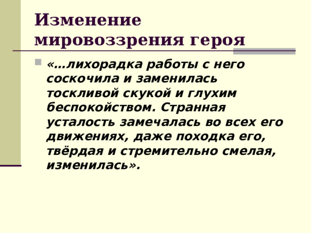 Изменение мировоззрения героя «…лихорадка работы с него соскочила и заменилась тоскливой скукой и глухим беспокойством. Странная усталость замечалась во всех его движениях, даже походка его, твёрдая и стремительно смелая, изменилась». 