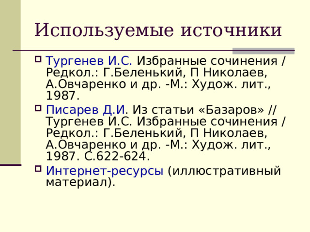 Тургенев И.С. Избранные сочинения / Редкол.: Г.Беленький, П Николаев, А.Овчаренко и др. -М.: Худож. лит., 1987. Писарев Д.И . Из статьи «Базаров» // Тургенев И.С. Избранные сочинения / Редкол.: Г.Беленький, П Николаев, А.Овчаренко и др. -М.: Худож. лит., 1987. С.622-624. Интернет-ресурсы (иллюстративный материал). 