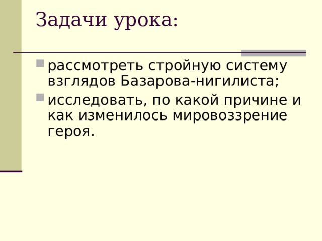 Задачи урока:   рассмотреть стройную систему взглядов Базарова-нигилиста; исследовать, по какой причине и как изменилось мировоззрение героя. 