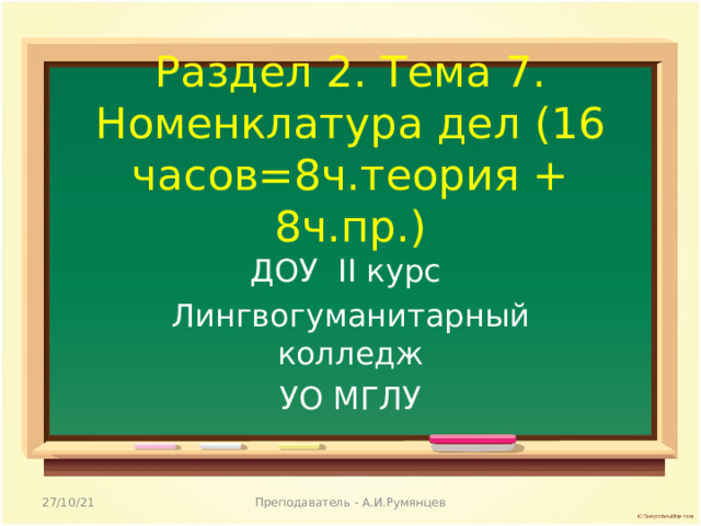 Раздел 2. Тема 7. Номенклатура дел (16 часов=8ч.теория + 8ч.пр.)   ДОУ ІІ курс Лингвогуманитарный колледж УО МГЛУ 27/10/21 Преподаватель - А.И.Румянцев 