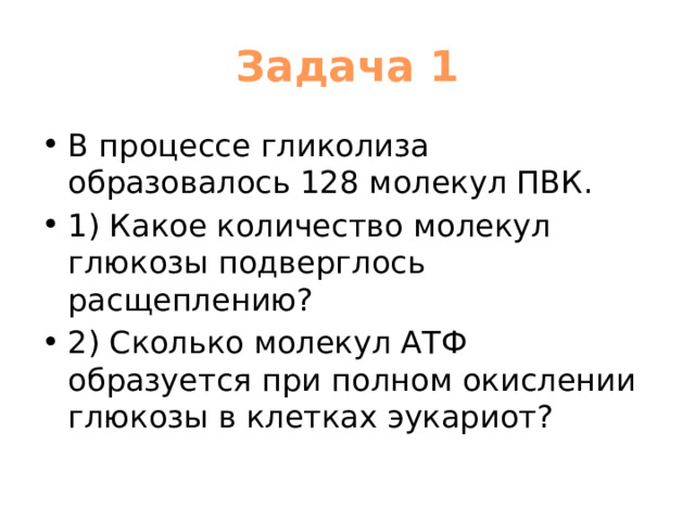 Задача 1 В процессе гликолиза образовалось 128 молекул ПВК. 1) Какое количество молекул глюкозы подверглось расщеплению? 2) Сколько молекул АТФ образуется при полном окислении глюкозы в клетках эукариот? 