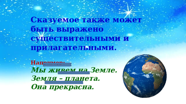 Сказуемое также может быть выражено существительными и прилагательными.  Например: Мы живем на Земле. Земля – планета. Она прекрасна. 