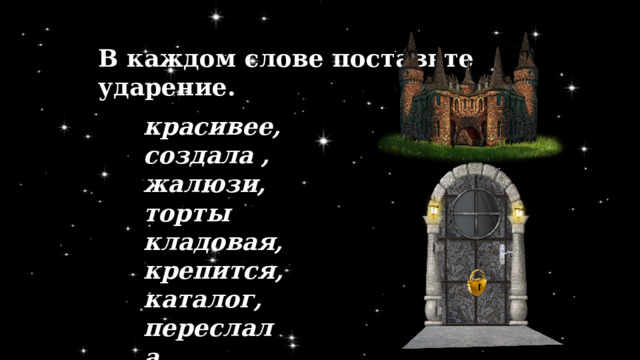 В каждом слове поставьте ударение. красивее, создала , жалюзи, торты кладовая, крепится, каталог, переслала 