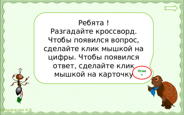 Ребята ! Разгадайте кроссворд. Чтобы появился вопрос, сделайте клик мышкой на цифры. Чтобы появился ответ, сделайте клик мышкой на карточку Ответ 