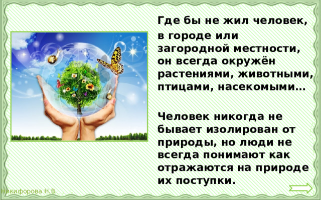  Где бы не жил человек,  в городе или загородной местности, он всегда окружён растениями, животными, птицами, насекомыми…   Человек никогда не бывает изолирован от природы, но люди не всегда понимают как отражаются на природе их поступки. 