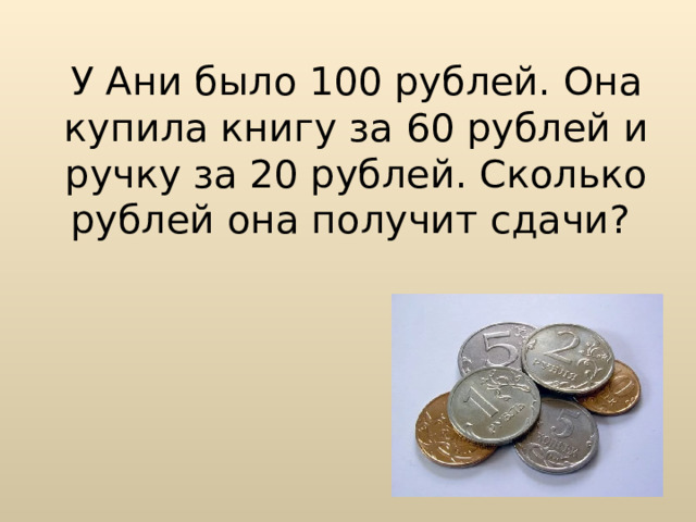  У Ани было 100 рублей. Она купила книгу за 60 рублей и ручку за 20 рублей. Сколько рублей она получит сдачи? 