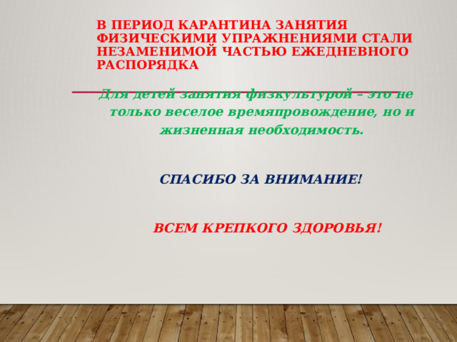 В период карантина занятия физическими упражнениями стали незаменимой частью ежедневного распорядка Для детей занятия физкультурой – это не только веселое времяпровождение, но и жизненная необходимость.   СПАСИБО ЗА ВНИМАНИЕ!   ВСЕМ КРЕПКОГО ЗДОРОВЬЯ! 