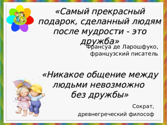 «Самый прекрасный подарок, сделанный людям после мудрости - это дружба»  Франсуа де Ларошфуко, французский писатель «Никакое общение между людьми невозможно  без дружбы»  Сократ, древнегреческий философ 