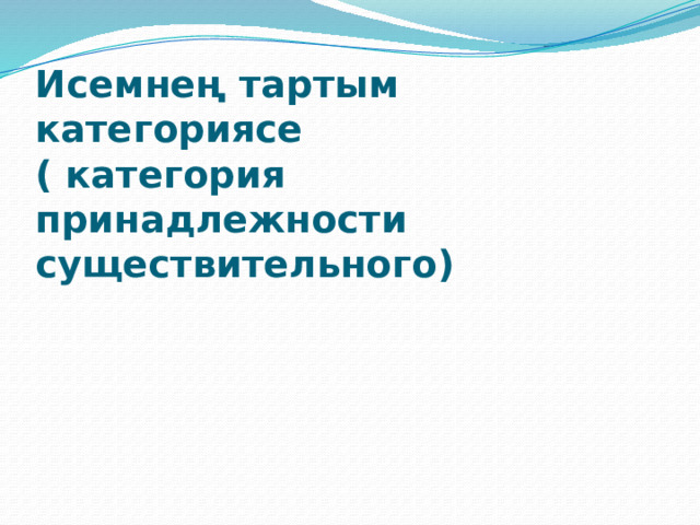 Исемнең тартым категориясе  ( категория принадлежности существительного) 