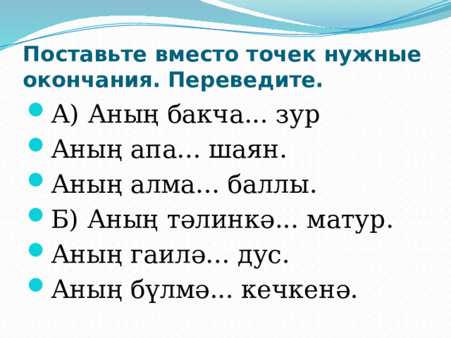 Поставьте вместо точек нужные окончания. Переведите. А) Аның бакча... зур Аның апа... шаян. Аның алма... баллы. Б) Аның тәлинкә... матур. Аның гаилә... дус. Аның бүлмә... кечкенә. 