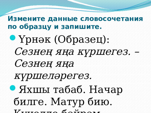 Измените данные словосочетания по образцу и запишите. Үрнәк (Образец): Сезнең яңа күршегез. – Сезнең яңа күршеләрегез. Яхшы табаб. Начар билге. Матур бию. Күңелле бәйрәм. 