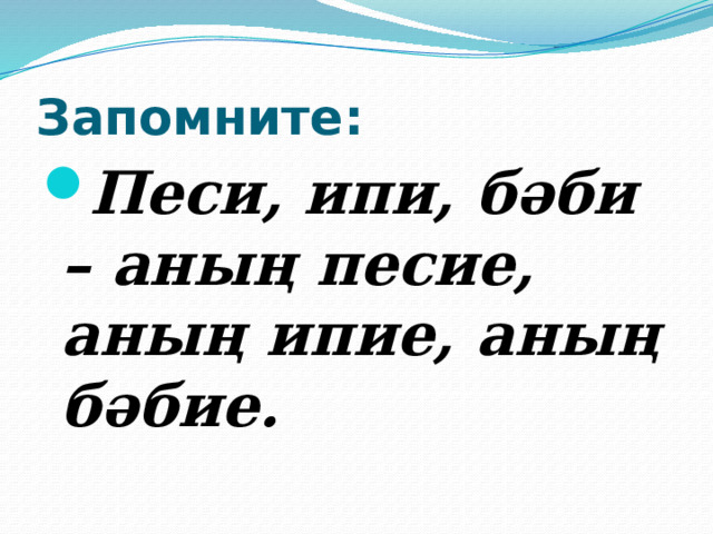 Запомните: Песи, ипи, бәби – аның песие, аның ипие, аның бәбие. 