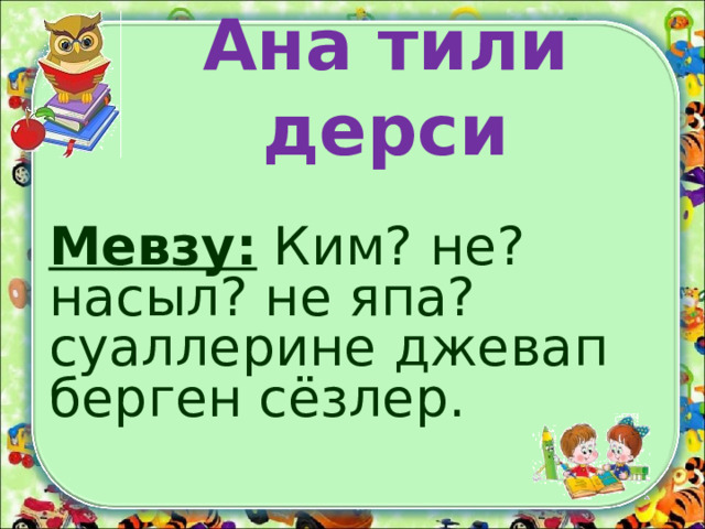 Ана тили дерси Мевзу: Ким? не?насыл? не япа?суаллерине джевап берген сёзлер. 