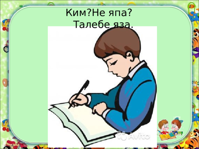 Ким?Не япа? Талебе яза. 