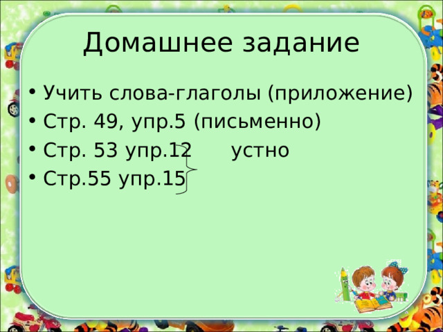 Домашнее задание Учить слова-глаголы (приложение) C тр. 49, упр.5 (письменно) Стр. 53 упр.12 устно Стр.55 упр.15 