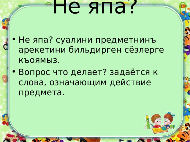 Не япа?   Не япа? суалини предметнинъ арекетини бильдирген сёзлерге къоямыз. Вопрос что делает? задаётся к слова, означающим действие предмета. 