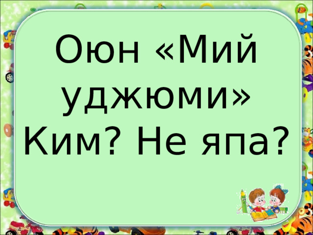  Оюн «Мий уджюми»  Ким?  Не япа?   