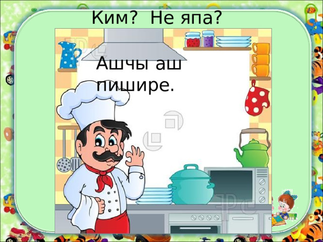 Ким?  Не япа? Ашчы аш пишире. 