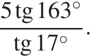 Най­ди­те зна­че­ние вы­ра­же­ния 5tg163/tg17