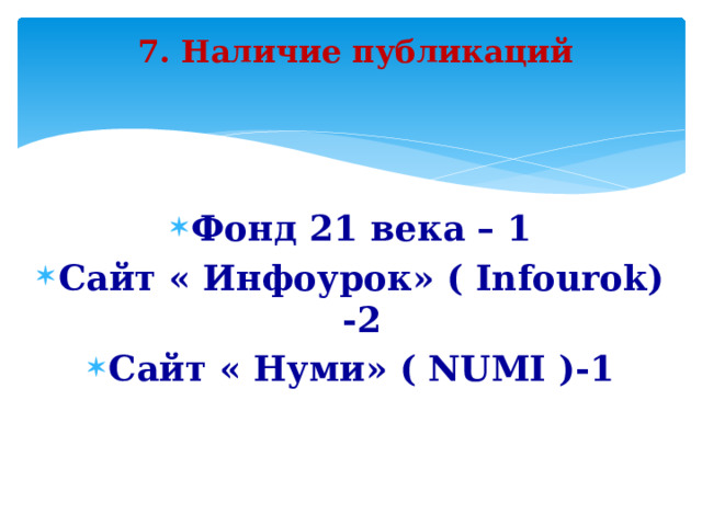 7. Наличие публикаций Фонд 21 века – 1 Сайт « Инфоурок» ( Infourok) -2 Cайт « Нуми» ( NUMI )-1    