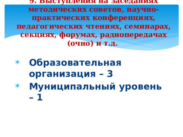 9.  Выступления на заседаниях методических советов, научно-практических конференциях, педагогических чтениях, семинарах, секциях, форумах, радиопередачах (очно) и т.д.   Образовательная организация – 3 Муниципальный уровень – 1     9 