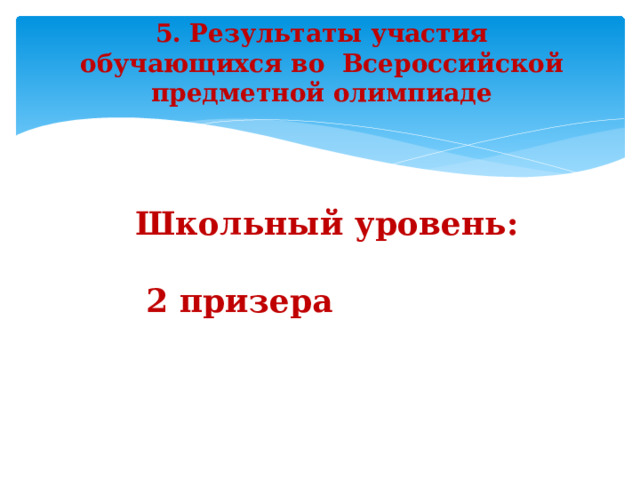 5. Результаты участия обучающихся во Всероссийской предметной олимпиаде Школьный уровень:   2 призера      